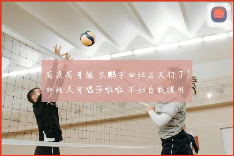 有没有可能 朱鹏宇回归后又行了!纠结天津唱莎啦啦 不如自我提升