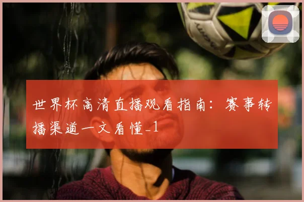 世界杯高清直播观看指南:赛事转播渠道一文看懂_1