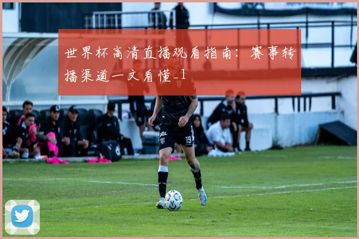 世界杯高清直播观看指南：赛事转播渠道一文看懂_1