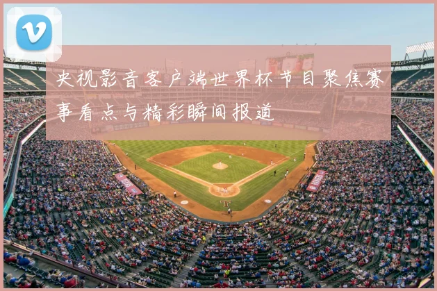 央视影音客户端世界杯节目聚焦赛事看点与精彩瞬间报道