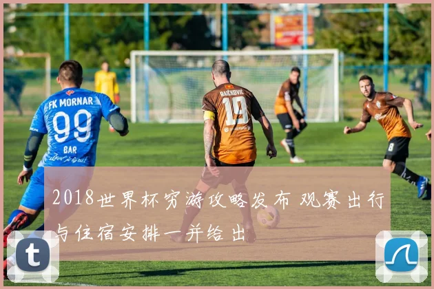 2018世界杯穷游攻略发布 观赛出行与住宿安排一并给出