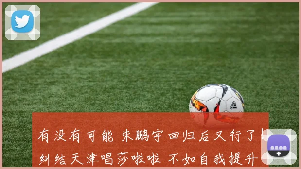 有没有可能 朱鹏宇回归后又行了!纠结天津唱莎啦啦 不如自我提升