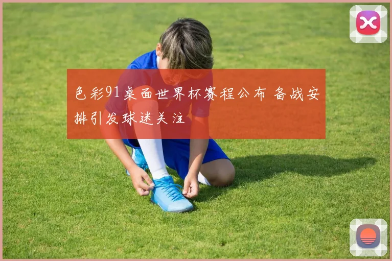 色彩91桌面世界杯赛程公布 备战安排引发球迷关注