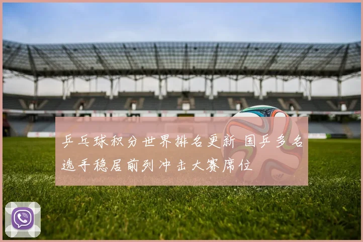 乒乓球积分世界排名更新 国乒多名选手稳居前列冲击大赛席位