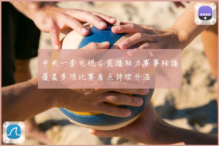 中央一套电视台直播助力赛事转播覆盖多项比赛看点持续升温