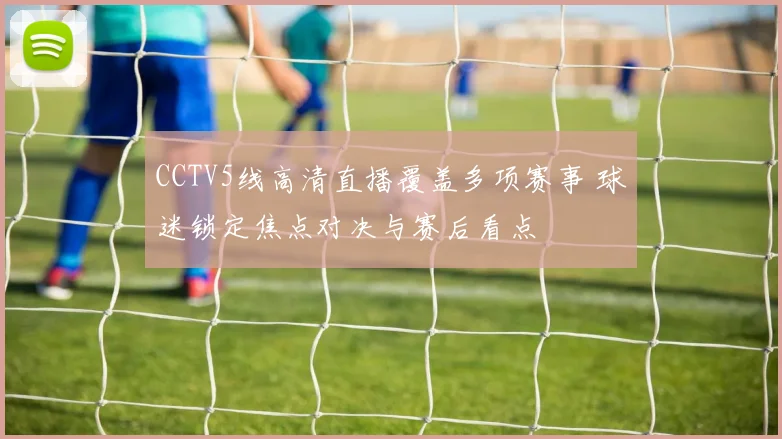 CCTV5线高清直播覆盖多项赛事 球迷锁定焦点对决与赛后看点