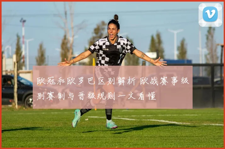 欧冠和欧罗巴区别解析 欧战赛事级别赛制与晋级规则一文看懂