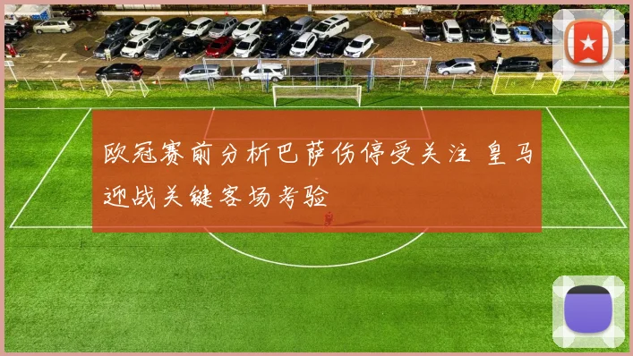 欧冠赛前分析巴萨伤停受关注 皇马迎战关键客场考验