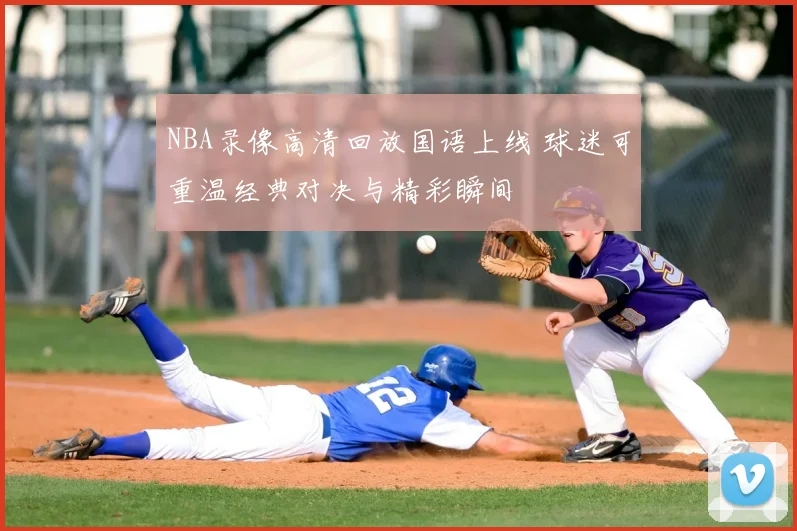 NBA录像高清回放国语上线 球迷可重温经典对决与精彩瞬间