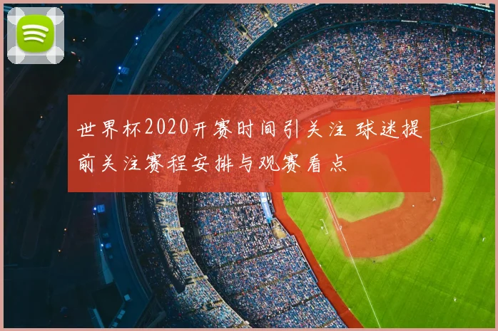 世界杯2020开赛时间引关注 球迷提前关注赛程安排与观赛看点