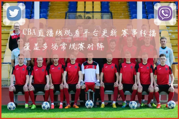 CBA直播线观看平台更新 赛事转播覆盖多场常规赛对阵