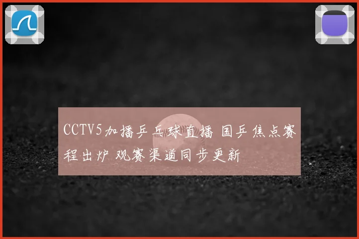 CCTV5加播乒乓球直播 国乒焦点赛程出炉 观赛渠道同步更新