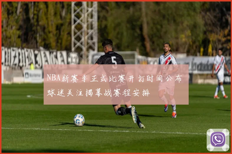 NBA新赛季正式比赛开打时间公布 球迷关注揭幕战赛程安排