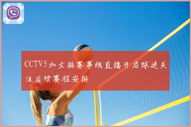 CCTV5加女排赛事线直播开启球迷关注后续赛程安排