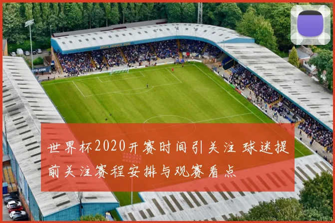 世界杯2020开赛时间引关注 球迷提前关注赛程安排与观赛看点