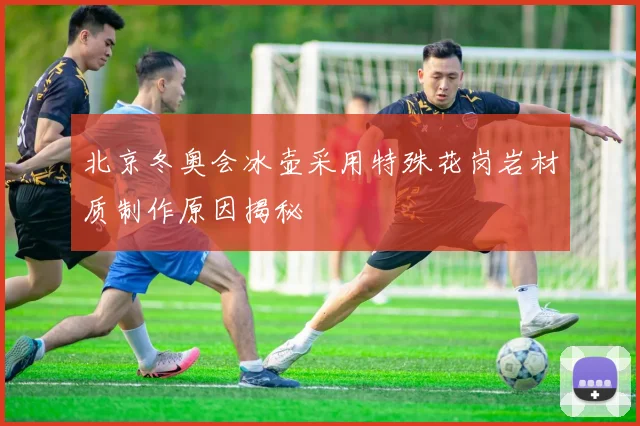 北京冬奥会冰壶采用特殊花岗岩材质制作原因揭秘