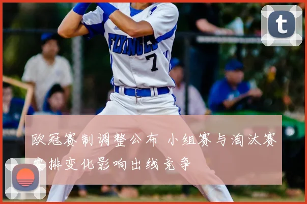 欧冠赛制调整公布 小组赛与淘汰赛安排变化影响出线竞争