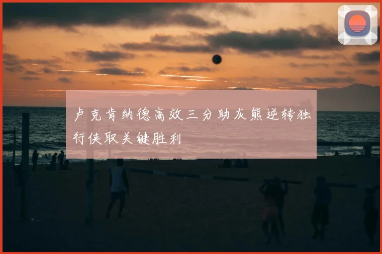 卢克肯纳德高效三分助灰熊逆转独行侠取关键胜利