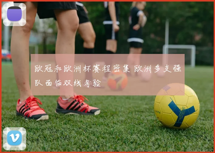 欧冠和欧洲杯赛程密集 欧洲多支强队面临双线考验