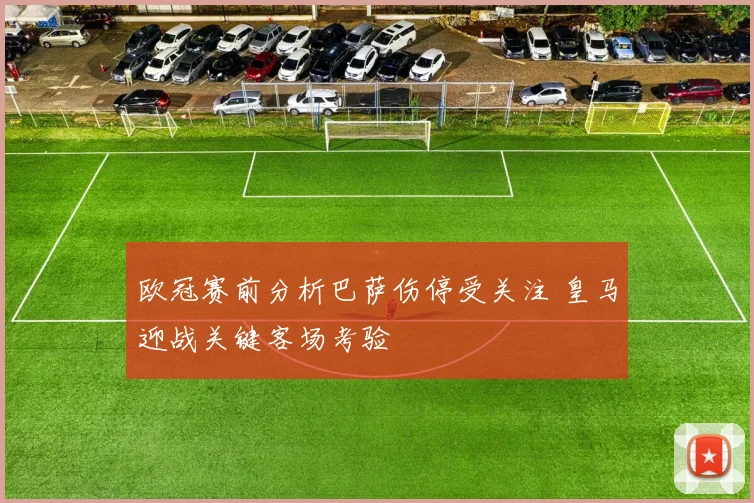 欧冠赛前分析巴萨伤停受关注 皇马迎战关键客场考验