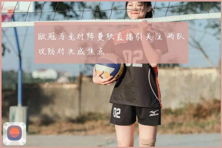 欧冠马竞对阵曼联直播引关注 两队攻防对决成焦点