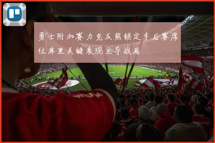 勇士附加赛力克灰熊锁定季后赛席位库里关键表现主导战局