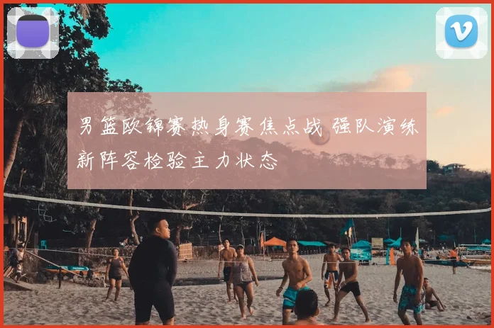 男篮欧锦赛热身赛焦点战 强队演练新阵容检验主力状态
