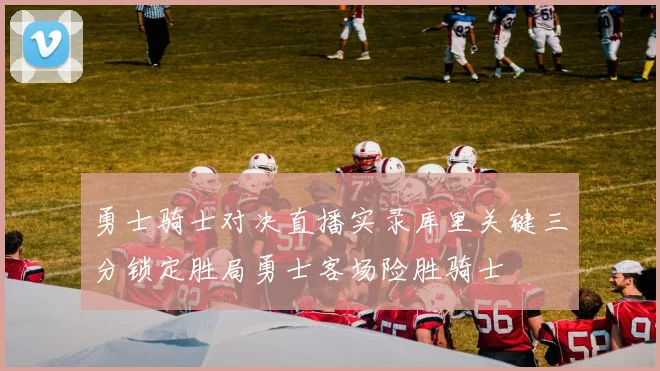 勇士骑士对决直播实录库里关键三分锁定胜局勇士客场险胜骑士
