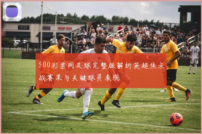 500彩票网足球完整版解析英超焦点战赛果与关键球员表现